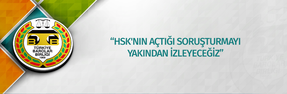 “HSK'NIN AÇTIĞI SORUŞTURMAYI YAKINDAN İZLEYECEĞİZ”