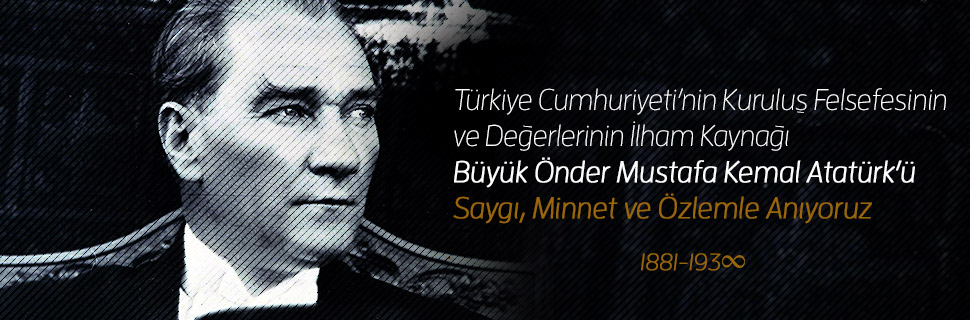 TÜRKİYE CUMHURİYETİ’NİN KURULUŞ FELSEFESİNİN VE DEĞERLERİNİN İLHAM KAYNAĞI BÜYÜK ÖNDER MUSTAFA KEMAL ATATÜRK’Ü SAYGI, MİNNET VE ÖZLEMLE ANIYORUZ