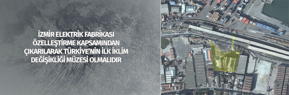 İZMİR ELEKTRİK FABRİKASI ÖZELLEŞTİRME KAPSAMINDAN ÇIKARILARAK TÜRKİYE'NİN İLK İKLİM DEĞİŞİKLİĞİ MÜZESİ OLMALIDIR
