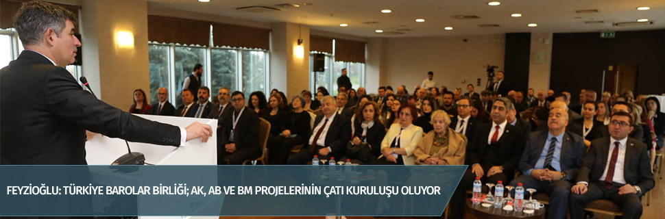 FEYZİOĞLU: TÜRKİYE BAROLAR BİRLİĞİ; AK, AB VE BM PROJELERİNİN ÇATI KURULUŞU OLUYOR