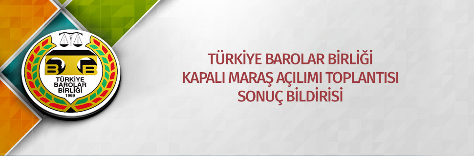 TÜRKİYE BAROLAR BİRLİĞİ KAPALI MARAŞ AÇILIMI TOPLANTISI SONUÇ BİLDİRİSİ