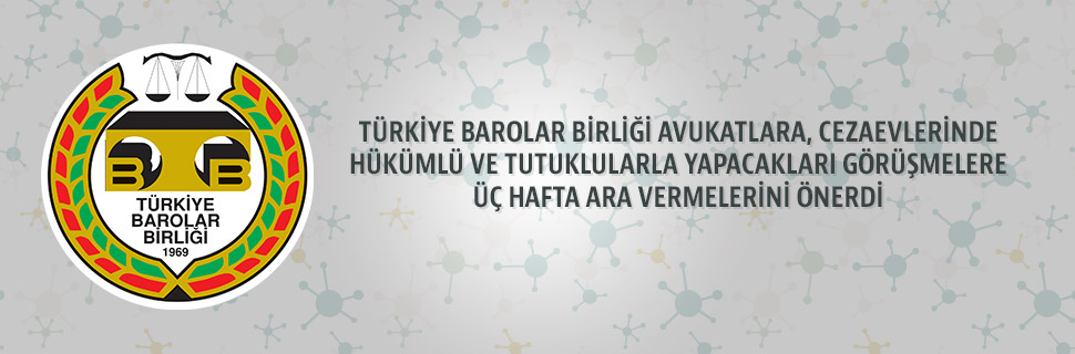 TÜRKİYE BAROLAR BİRLİĞİ AVUKATLARA, CEZAEVLERİNDE HÜKÜMLÜ VE TUTUKLULARLA YAPACAKLARI GÖRÜŞMELERE ÜÇ HAFTA ARA VERMELERİNİ ÖNERDİ