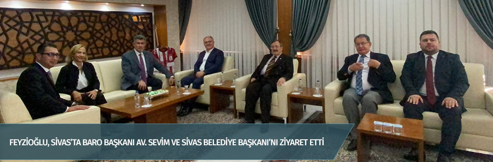 Feyzioğlu, Sivas’ta Baro Başkanı Av. Sevim ve Sivas Belediye Başkanı’nı ziyaret etti
