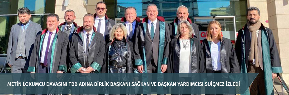 Metin Lokumcu davasını TBB adına Birlik Başkanı Sağkan ve Başkan Yardımcısı Suiçmez izledi