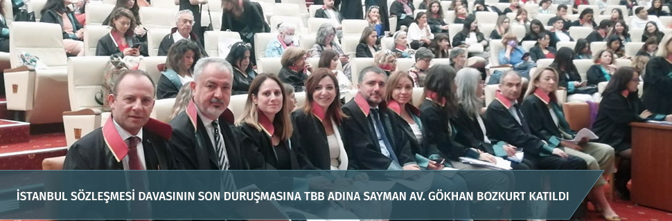 İSTANBUL SÖZLEŞMESİ DAVASININ SON DURUŞMASINA TBB ADINA SAYMAN AV. GÖKHAN BOZKURT KATILDI