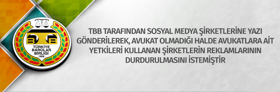 TBB TARAFINDAN SOSYAL MEDYA ŞİRKETLERİNE YAZI GÖNDERİLEREK, AVUKAT OLMADIĞI HALDE AVUKATLARA AİT YETKİLERİ KULLANAN ŞİRKETLERİN REKLAMLARININ DURDURULMASINI İSTEMİŞTİR