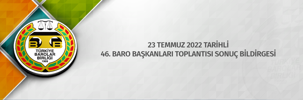 23 TEMMUZ 2022 TARİHLİ 46. BARO BAŞKANLARI TOPLANTISI SONUÇ BİLDİRGESİ